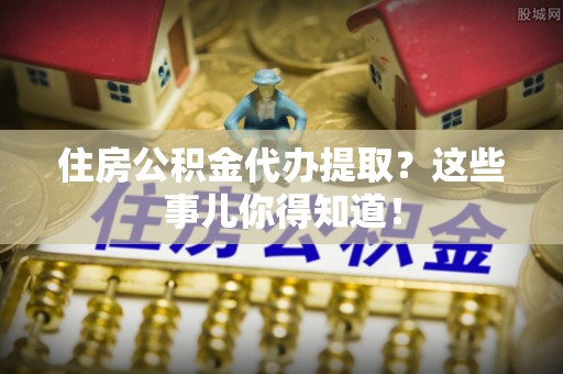 子洲住房公积金代办提取？这些事儿你得知道！