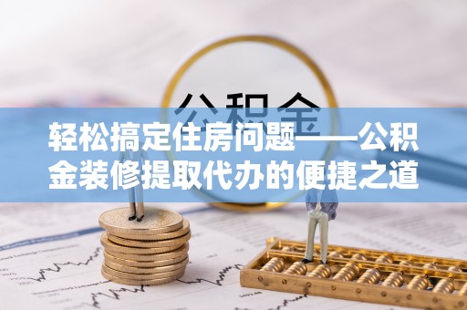 子洲轻松搞定住房问题——公积金装修提取代办的便捷之道