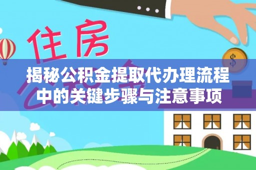 子洲揭秘公积金提取代办理流程中的关键步骤与注意事项
