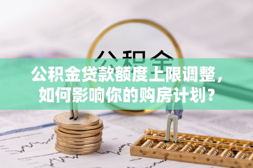 子洲公积金贷款额度上限调整，如何影响你的购房计划？