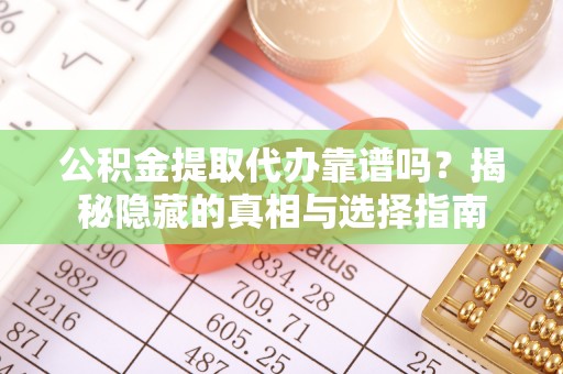 子洲公积金提取代办靠谱吗？揭秘隐藏的真相与选择指南