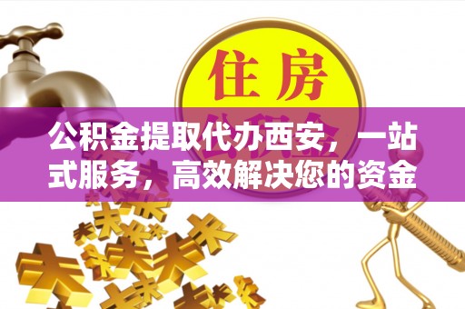 子洲公积金提取代办西安，一站式服务，高效解决您的资金需求