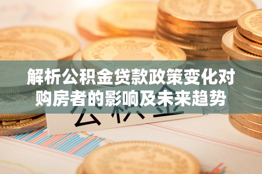 子洲解析公积金贷款政策变化对购房者的影响及未来趋势