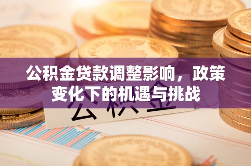 子洲公积金贷款调整影响，政策变化下的机遇与挑战