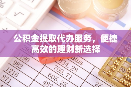 子洲公积金提取代办服务，便捷高效的理财新选择
