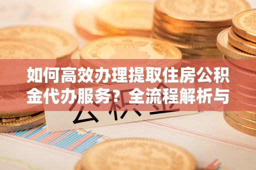 子洲如何高效办理提取住房公积金代办服务？全流程解析与技巧分享