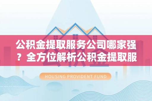 子洲公积金提取服务公司哪家强？全方位解析公积金提取服务公司的那些事儿