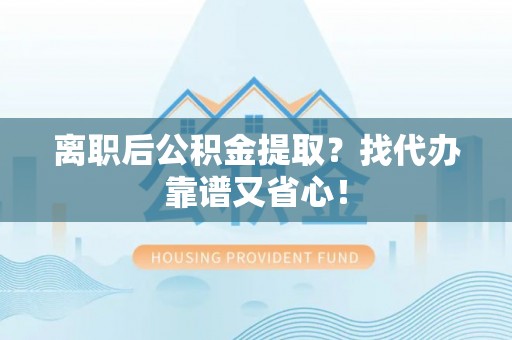 子洲离职后公积金提取？找代办靠谱又省心！