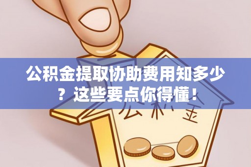 子洲公积金提取协助费用知多少？这些要点你得懂！