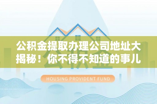 子洲公积金提取办理公司地址大揭秘！你不得不知道的事儿