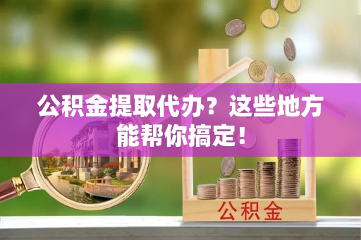 子洲公积金提取代办？这些地方能帮你搞定！