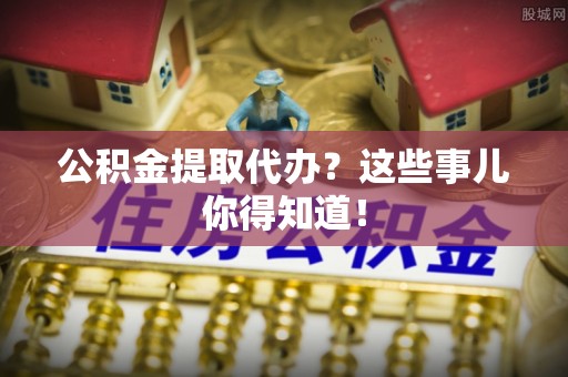 子洲公积金提取代办？这些事儿你得知道！