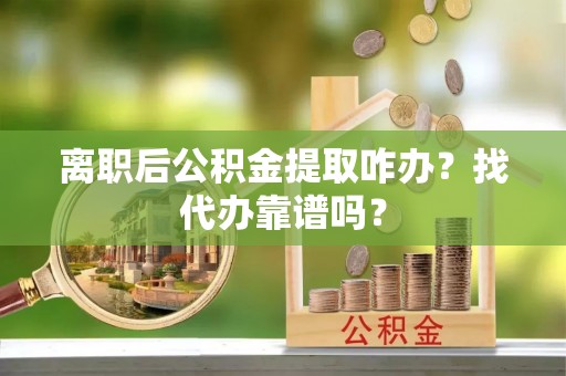 子洲离职后公积金提取咋办？找代办靠谱吗？