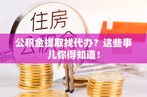 子洲公积金提取找代办？这些事儿你得知道！
