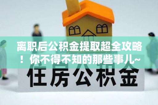 子洲离职后公积金提取超全攻略！你不得不知的那些事儿~