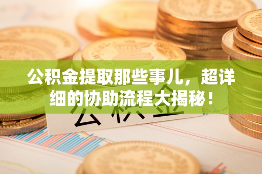 子洲公积金提取那些事儿，超详细的协助流程大揭秘！