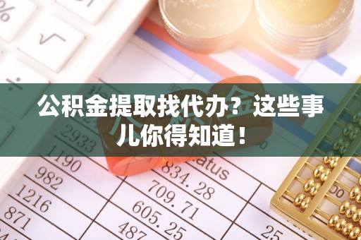 子洲公积金提取找代办？这些事儿你得知道！