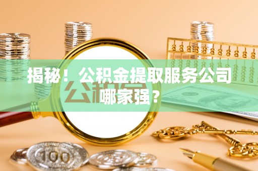 子洲揭秘！公积金提取服务公司哪家强？