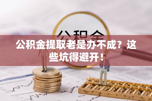 子洲公积金提取老是办不成？这些坑得避开！