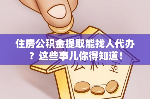 子洲住房公积金提取能找人代办？这些事儿你得知道！