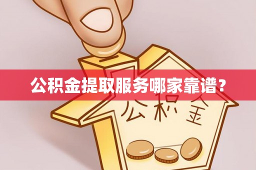 子洲公积金提取服务哪家靠谱？