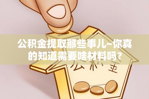 子洲公积金提取那些事儿~你真的知道需要啥材料吗？