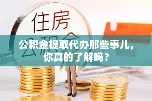 子洲公积金提取代办那些事儿，你真的了解吗？