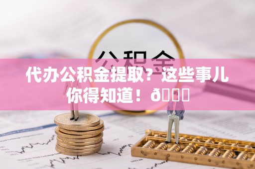 子洲代办公积金提取？这些事儿你得知道！😎