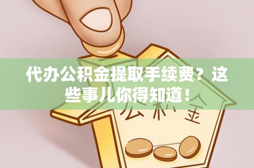 子洲代办公积金提取手续费？这些事儿你得知道！