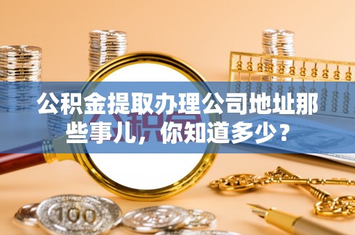 子洲公积金提取办理公司地址那些事儿，你知道多少？