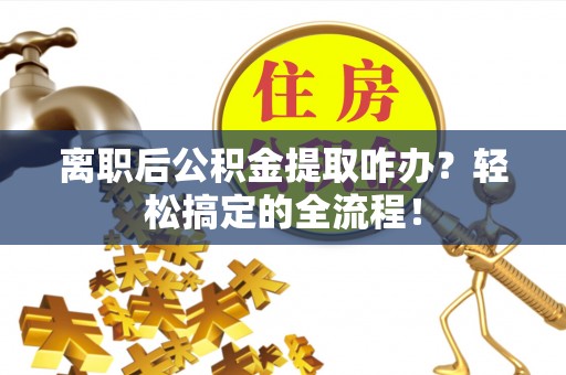 子洲离职后公积金提取咋办？轻松搞定的全流程！