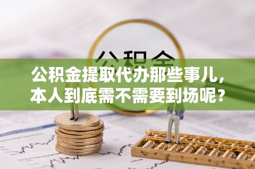 子洲公积金提取代办那些事儿，本人到底需不需要到场呢？