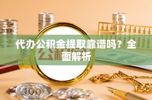 子洲代办公积金提取靠谱吗？全面解析