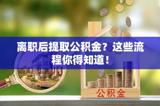 子洲离职后提取公积金？这些流程你得知道！
