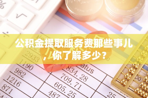 子洲公积金提取服务费那些事儿，你了解多少？