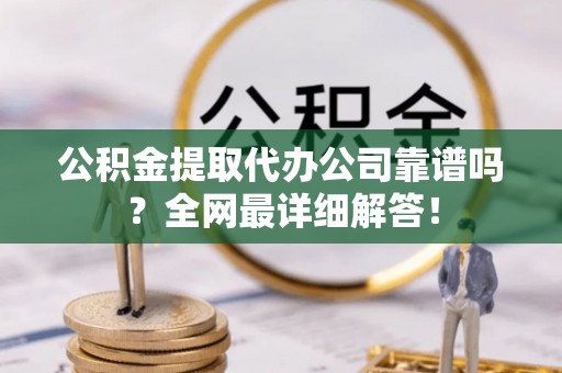 子洲公积金提取代办公司靠谱吗？全网最详细解答！