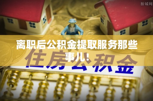 子洲离职后公积金提取服务那些事儿！