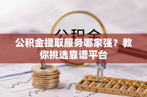 子洲公积金提取服务哪家强？教你挑选靠谱平台