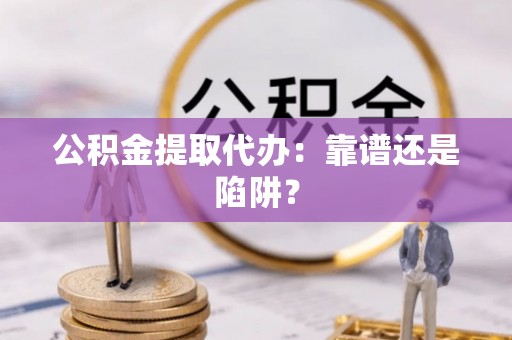 子洲公积金提取代办：靠谱还是陷阱？