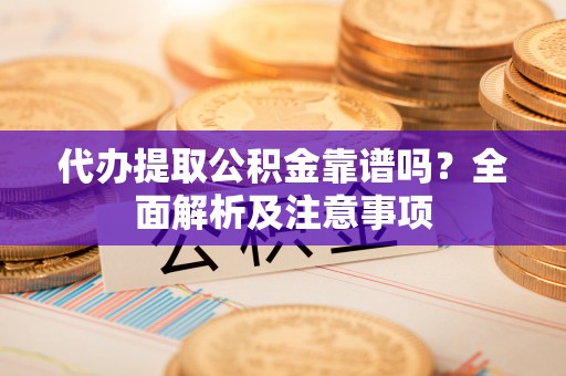 子洲代办提取公积金靠谱吗？全面解析及注意事项