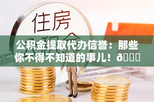 子洲公积金提取代办信誉：那些你不得不知道的事儿！😎