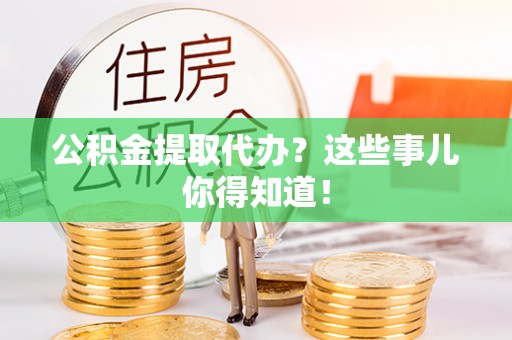 子洲公积金提取代办？这些事儿你得知道！