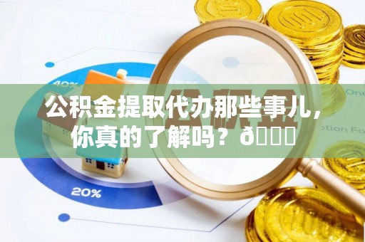 子洲公积金提取代办那些事儿，你真的了解吗？😎