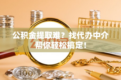 子洲公积金提取难？找代办中介帮你轻松搞定！