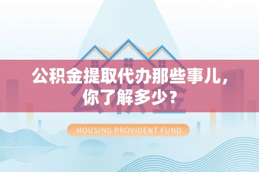 子洲公积金提取代办那些事儿，你了解多少？