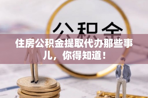子洲住房公积金提取代办那些事儿，你得知道！