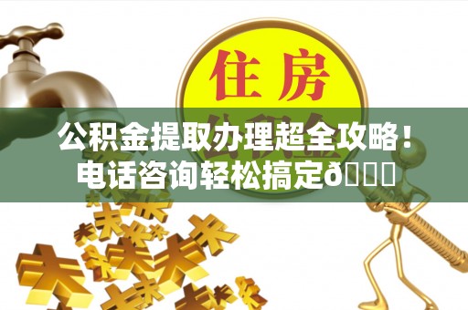子洲公积金提取办理超全攻略！电话咨询轻松搞定😎
