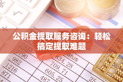 子洲公积金提取服务咨询：轻松搞定提取难题