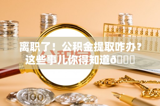 子洲离职了！公积金提取咋办？这些事儿你得知道😎
