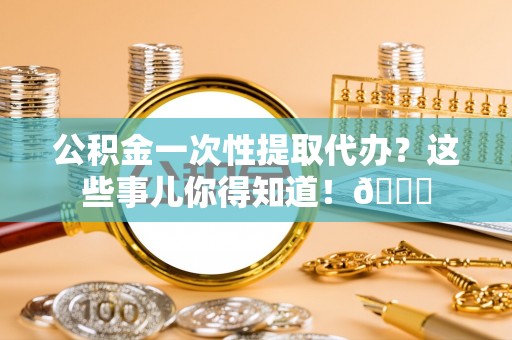 子洲公积金一次性提取代办？这些事儿你得知道！😎